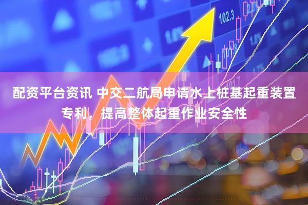 配资平台资讯 中交二航局申请水上桩基起重装置专利，提高整体起重作业安全性