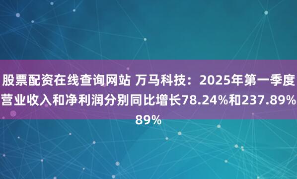 股票配资在线查询网站 万马科技：2025年第一季度营业收入和净利润分别同比增长78.24%和237.89%
