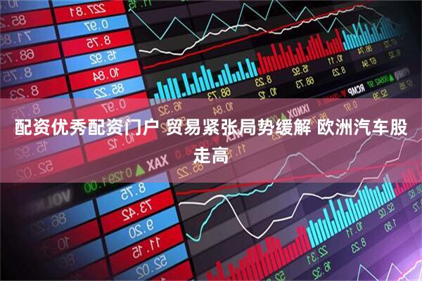 配资优秀配资门户 贸易紧张局势缓解 欧洲汽车股走高