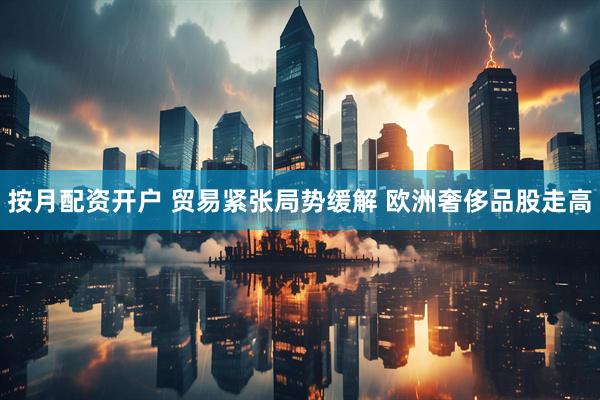 按月配资开户 贸易紧张局势缓解 欧洲奢侈品股走高