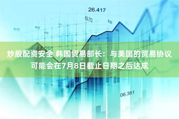 炒股配资安全 韩国贸易部长：与美国的贸易协议可能会在7月8日截止日期之后达成