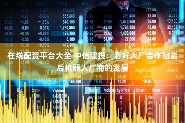 在线配资平台大全 中信建投：看好大厂合作赋能后机器人厂商的发展