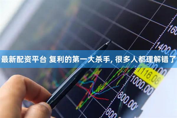 最新配资平台 复利的第一大杀手, 很多人都理解错了