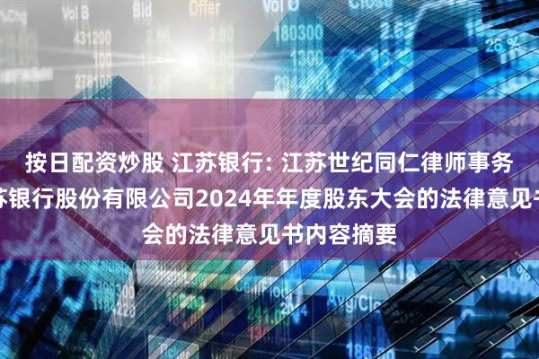 按日配资炒股 江苏银行: 江苏世纪同仁律师事务所关于江苏银行股份有限公司2024年年度股东大会的法律意见书内容摘要