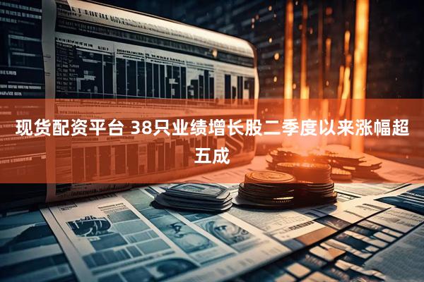现货配资平台 38只业绩增长股二季度以来涨幅超五成
