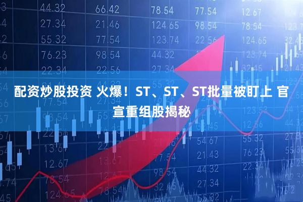配资炒股投资 火爆！ST、ST、ST批量被盯上 官宣重组股揭秘