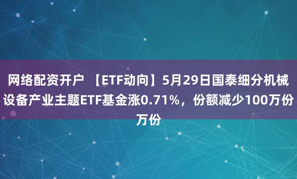 网络配资开户 【ETF动向】5月29日国泰细分机械设备产业主题ETF基金涨0.71%，份额减少100万份