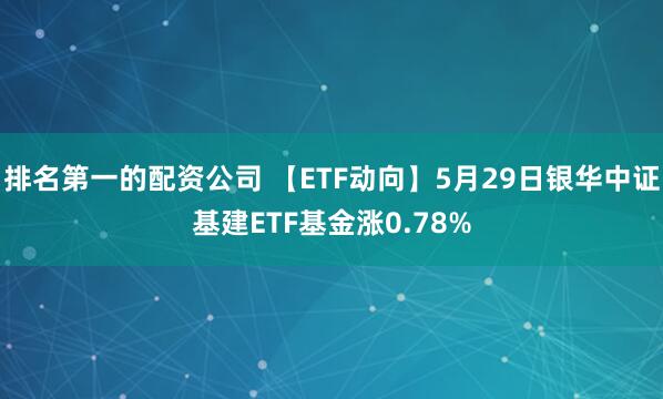 排名第一的配资公司 【ETF动向】5月29日银华中证基建ETF基金涨0.78%
