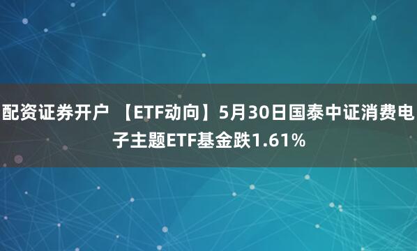 配资证券开户 【ETF动向】5月30日国泰中证消费电子主题ETF基金跌1.61%