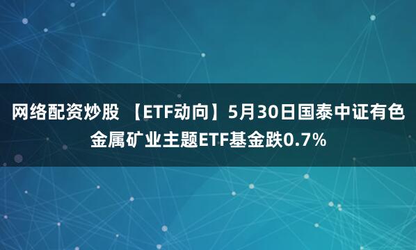 网络配资炒股 【ETF动向】5月30日国泰中证有色金属矿业主题ETF基金跌0.7%