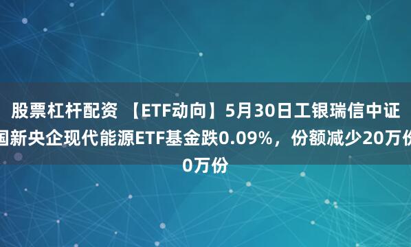 股票杠杆配资 【ETF动向】5月30日工银瑞信中证国新央企现代能源ETF基金跌0.09%，份额减少20万份