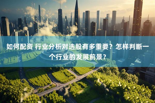 如何配资 行业分析对选股有多重要？怎样判断一个行业的发展前景？