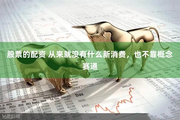 股票的配资 从来就没有什么新消费，也不靠概念赛道