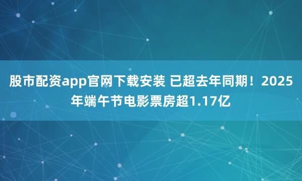股市配资app官网下载安装 已超去年同期！2025年端午节电影票房超1.17亿