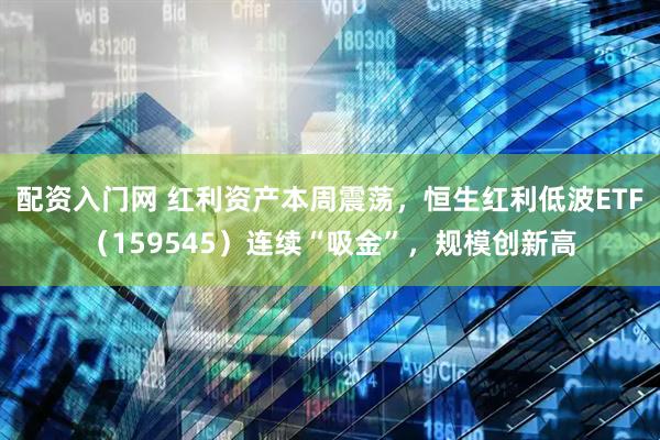 配资入门网 红利资产本周震荡，恒生红利低波ETF（159545）连续“吸金”，规模创新高
