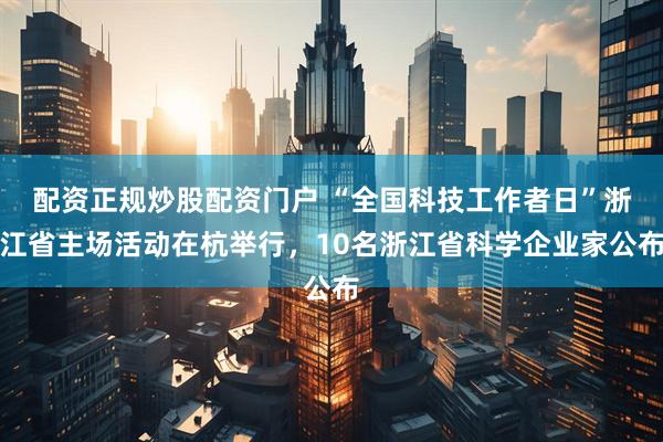 配资正规炒股配资门户 “全国科技工作者日”浙江省主场活动在杭举行，10名浙江省科学企业家公布