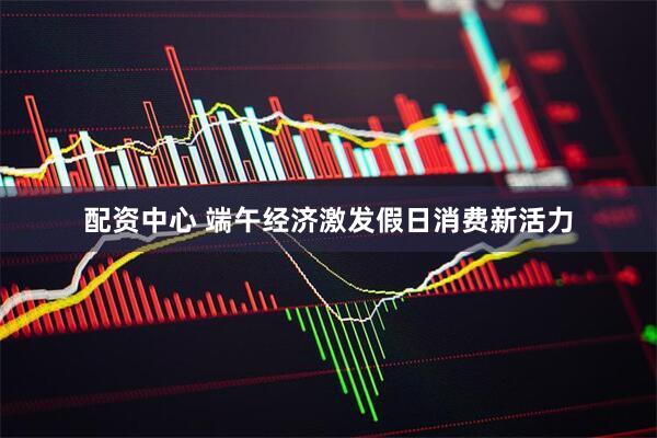 配资中心 端午经济激发假日消费新活力