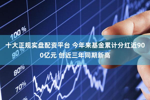 十大正规实盘配资平台 今年来基金累计分红近900亿元 创近三年同期新高