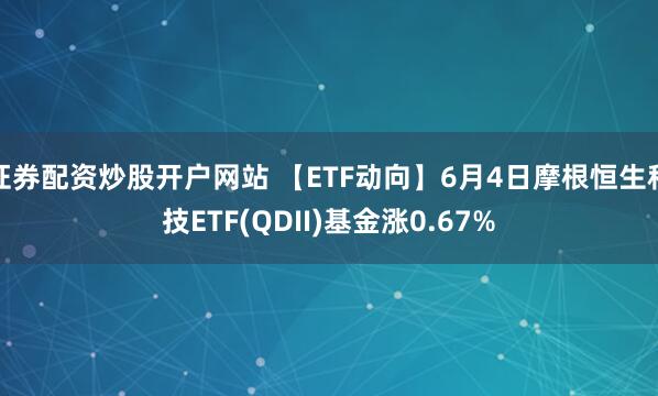 证券配资炒股开户网站 【ETF动向】6月4日摩根恒生科技ETF(QDII)基金涨0.67%