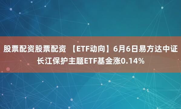 股票配资股票配资 【ETF动向】6月6日易方达中证长江保护主题ETF基金涨0.14%