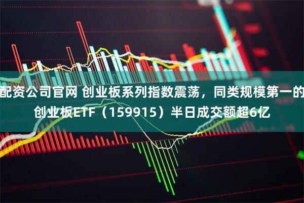 配资公司官网 创业板系列指数震荡，同类规模第一的创业板ETF（159915）半日成交额超6亿