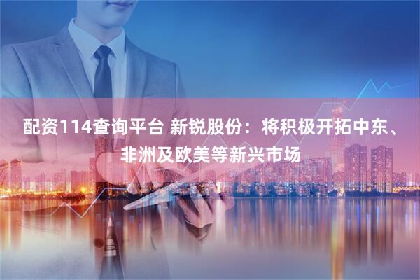 配资114查询平台 新锐股份：将积极开拓中东、非洲及欧美等新兴市场