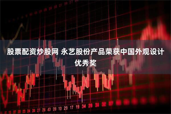 股票配资炒股网 永艺股份产品荣获中国外观设计优秀奖