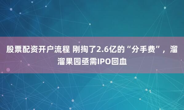 股票配资开户流程 刚掏了2.6亿的“分手费”，溜溜果园亟需IPO回血