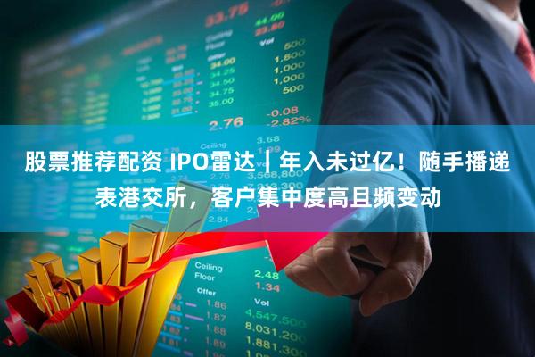 股票推荐配资 IPO雷达｜年入未过亿！随手播递表港交所，客户集中度高且频变动
