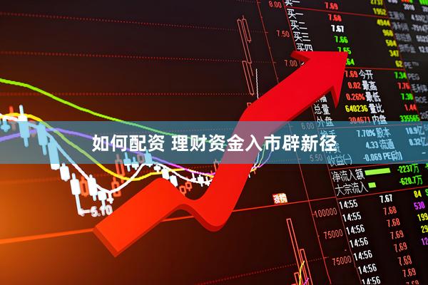 如何配资 理财资金入市辟新径