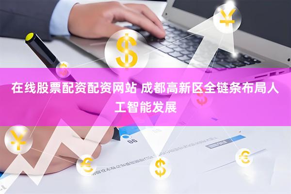 在线股票配资配资网站 成都高新区全链条布局人工智能发展