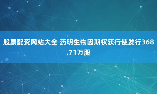 股票配资网站大全 药明生物因期权获行使发行368.71万股