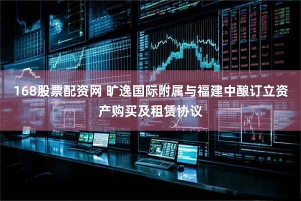 168股票配资网 旷逸国际附属与福建中酿订立资产购买及租赁协议