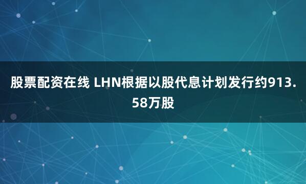股票配资在线 LHN根据以股代息计划发行约913.58万股