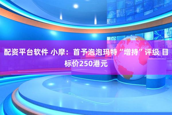 配资平台软件 小摩：首予泡泡玛特“增持”评级 目标价250港元