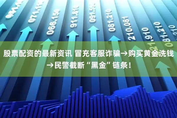 股票配资的最新资讯 冒充客服诈骗→购买黄金洗钱→民警截断“黑金”链条！