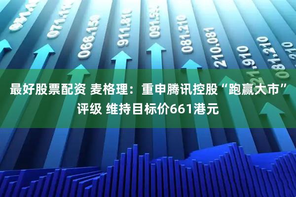 最好股票配资 麦格理：重申腾讯控股“跑赢大市”评级 维持目标价661港元