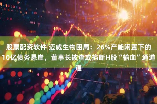 股票配资软件 迈威生物困局：26%产能闲置下的10亿债务悬崖，董事长被查或掐断H股“输血”通道
