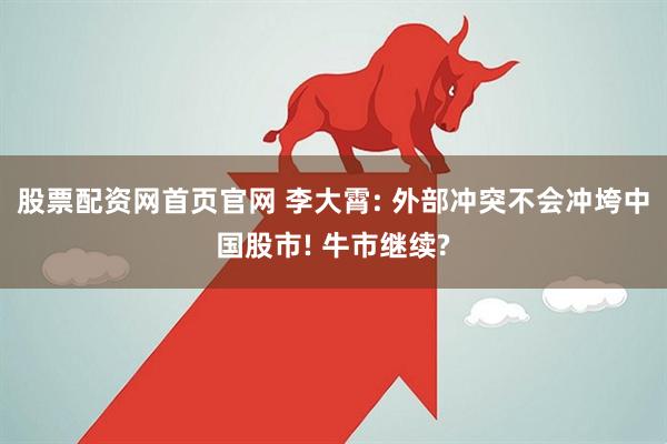 股票配资网首页官网 李大霄: 外部冲突不会冲垮中国股市! 牛市继续?
