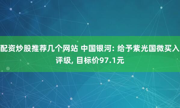 配资炒股推荐几个网站 中国银河: 给予紫光国微买入评级, 目标价97.1元
