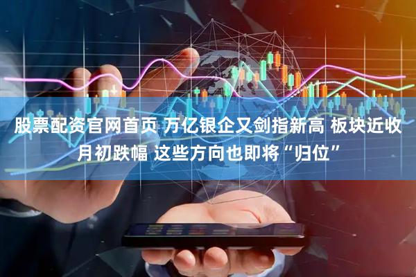股票配资官网首页 万亿银企又剑指新高 板块近收月初跌幅 这些方向也即将“归位”