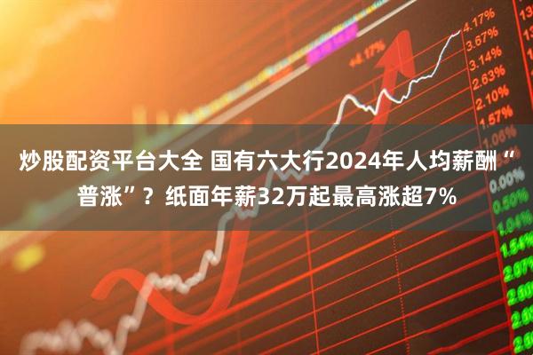 炒股配资平台大全 国有六大行2024年人均薪酬“普涨”？纸面年薪32万起最高涨超7%