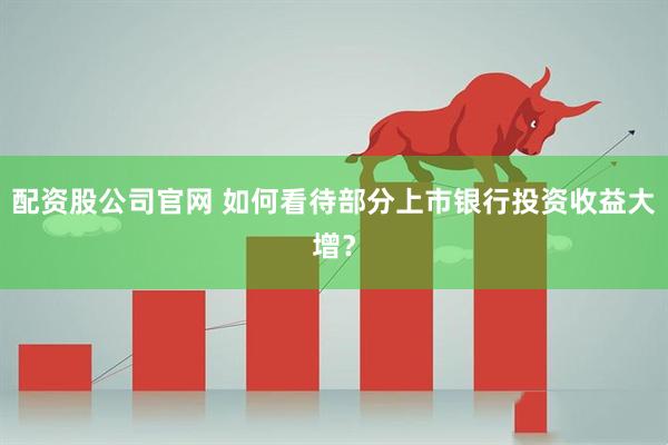 配资股公司官网 如何看待部分上市银行投资收益大增？