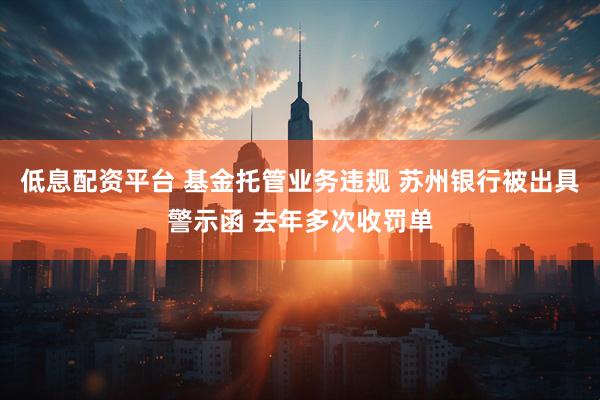 低息配资平台 基金托管业务违规 苏州银行被出具警示函 去年多次收罚单