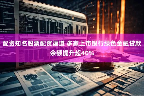 配资知名股票配资渠道 多家上市银行绿色金融贷款余额提升超40%