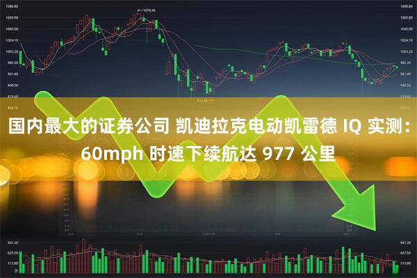 国内最大的证券公司 凯迪拉克电动凯雷德 IQ 实测：60mph 时速下续航达 977 公里