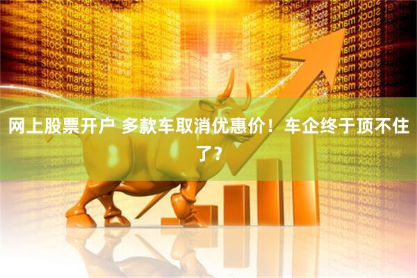 网上股票开户 多款车取消优惠价！车企终于顶不住了？