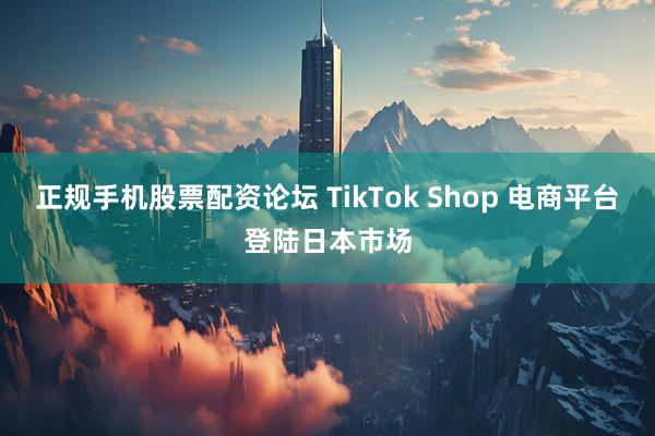 正规手机股票配资论坛 TikTok Shop 电商平台登陆日本市场