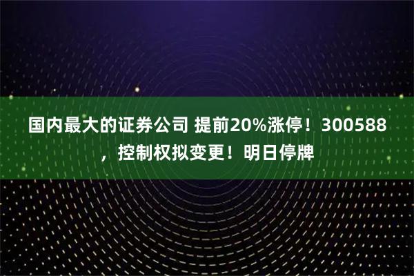 国内最大的证券公司 提前20%涨停！300588，控制权拟变更！明日停牌
