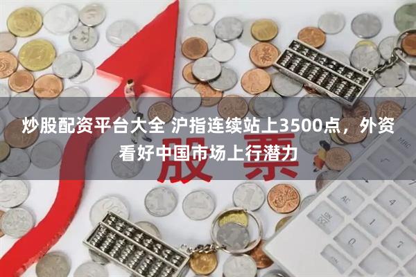 炒股配资平台大全 沪指连续站上3500点，外资看好中国市场上行潜力
